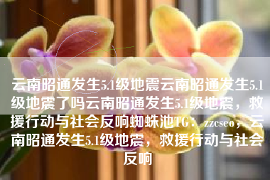 云南昭通发生5.1级地震云南昭通发生5.1级地震了吗云南昭通发生5.1级地震，救援行动与社会反响蜘蛛池TG：zzcseo，云南昭通发生5.1级地震，救援行动与社会反响
