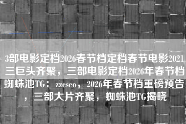 3部电影定档2026春节档定档春节电影2021三巨头齐聚，三部电影定档2026年春节档蜘蛛池TG：zzcseo，2026年春节档重磅预告，三部大片齐聚，蜘蛛池TG揭晓