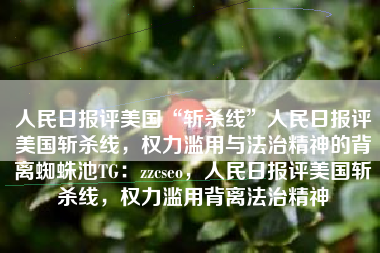人民日报评美国“斩杀线”人民日报评美国斩杀线，权力滥用与法治精神的背离蜘蛛池TG：zzcseo，人民日报评美国斩杀线，权力滥用背离法治精神