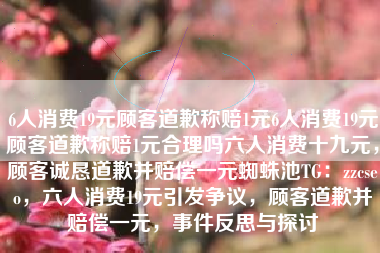 6人消费19元顾客道歉称赔1元6人消费19元顾客道歉称赔1元合理吗六人消费十九元，顾客诚恳道歉并赔偿一元蜘蛛池TG：zzcseo，六人消费19元引发争议，顾客道歉并赔偿一元，事件反思与探讨