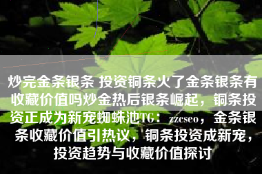 炒完金条银条 投资铜条火了金条银条有收藏价值吗炒金热后银条崛起，铜条投资正成为新宠蜘蛛池TG：zzcseo，金条银条收藏价值引热议，铜条投资成新宠，投资趋势与收藏价值探讨