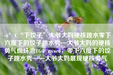 -6°C“下饺子”大爷大妈硬核跳水零下六度下的饺子跳水秀—大爷大妈的硬核勇气蜘蛛池TG：zzcseo，零下六度下的饺子跳水秀——大爷大妈展现硬核勇气