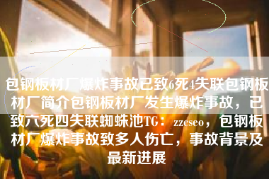 包钢板材厂爆炸事故已致6死4失联包钢板材厂简介包钢板材厂发生爆炸事故，已致六死四失联蜘蛛池TG：zzcseo，包钢板材厂爆炸事故致多人伤亡，事故背景及最新进展