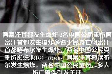 阿富汗首都发生爆炸 2名中国公民重伤阿富汗首都发生爆炸多名平民身亡阿富汗首都喀布尔发生爆炸，两名中国公民受重伤蜘蛛池TG：zzcseo，阿富汗首都喀布尔发生爆炸，两名中国公民重伤，多人伤亡事件引发关注