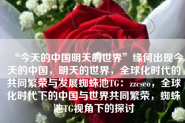 “今天的中国明天的世界”缘何出现今天的中国，明天的世界，全球化时代的共同繁荣与发展蜘蛛池TG：zzcseo，全球化时代下的中国与世界共同繁荣，蜘蛛池TG视角下的探讨