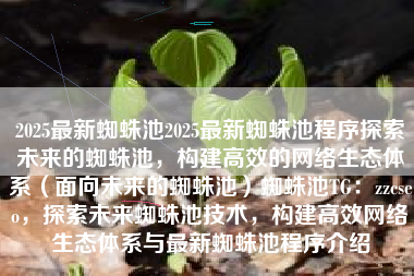 2025最新蜘蛛池2025最新蜘蛛池程序探索未来的蜘蛛池，构建高效的网络生态体系（面向未来的蜘蛛池）蜘蛛池TG：zzcseo，探索未来蜘蛛池技术，构建高效网络生态体系与最新蜘蛛池程序介绍