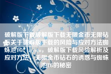 破解版下载破解版下载无限金币无限钻石关于破解版下载的风险与应对方法蜘蛛池TG：zzcseo，破解版下载风险解析及应对方法，无限金币钻石的诱惑与蜘蛛池TG的秘密