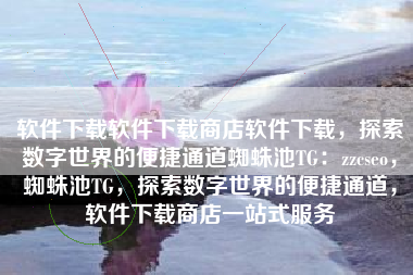 软件下载软件下载商店软件下载，探索数字世界的便捷通道蜘蛛池TG：zzcseo，蜘蛛池TG，探索数字世界的便捷通道，软件下载商店一站式服务