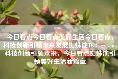 今日看点今日看点美好生活今日看点，科技创新引领未来发展蜘蛛池TG：zzcseo，科技创新引领未来，今日看点蜘蛛池引领美好生活新篇章
