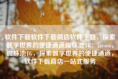 软件下载软件下载商店软件下载，探索数字世界的便捷通道蜘蛛池TG：zzcseo，蜘蛛池TG，探索数字世界的便捷通道，软件下载商店一站式服务