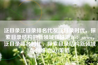 泛目录泛目录排名代发泛目录时代，探索目录结构的新领域蜘蛛池TG：zzcseo，泛目录排名时代，探索目录结构新领域与蜘蛛池SEO策略