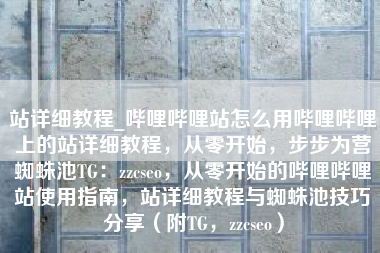 站详细教程_哔哩哔哩站怎么用哔哩哔哩上的站详细教程，从零开始，步步为营蜘蛛池TG：zzcseo，从零开始的哔哩哔哩站使用指南，站详细教程与蜘蛛池技巧分享（附TG，zzcseo）