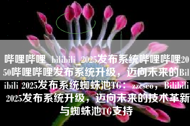 哔哩哔哩_bilibili_2025发布系统哔哩哔哩2050哔哩哔哩发布系统升级，迈向未来的Bilibili 2025发布系统蜘蛛池TG：zzcseo，Bilibili 2025发布系统升级，迈向未来的技术革新与蜘蛛池TG支持