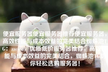 便宜服务器便宜服务器推荐便宜服务器，高效性能与成本效益的完美结合蜘蛛池TG：zzcseo，优质低价服务器推荐，高效性能与成本效益的完美结合，蜘蛛池TG助你轻松选购服务器！