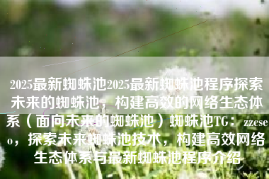 2025最新蜘蛛池2025最新蜘蛛池程序探索未来的蜘蛛池，构建高效的网络生态体系（面向未来的蜘蛛池）蜘蛛池TG：zzcseo，探索未来蜘蛛池技术，构建高效网络生态体系与最新蜘蛛池程序介绍