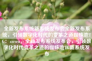 全新发布系统新系统发布会全新发布系统，引领数字化时代的变革之道蜘蛛池TG：zzcseo，全新发布系统发布会，引领数字化时代变革之道的蜘蛛池TG新系统发布