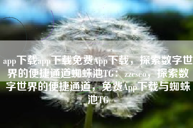 app下载app下载免费App下载，探索数字世界的便捷通道蜘蛛池TG：zzcseo，探索数字世界的便捷通道，免费App下载与蜘蛛池TG