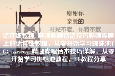 话详细教程_哔哩哔哩话话技巧哔哩哔哩上的话详细教程，从零开始学习蜘蛛池TG：zzcseo，哔哩哔哩话术技巧详解，从零开始学习蜘蛛池教程，TG教程分享