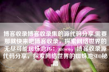 博客收录博客收录集的源代码分享,需要那就快来吧博客收录，探索网络世界的无尽可能蜘蛛池TG：zzcseo，博客收录源代码分享，探索网络世界的蜘蛛池SEO秘籍