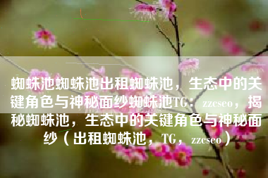 蜘蛛池蜘蛛池出租蜘蛛池，生态中的关键角色与神秘面纱蜘蛛池TG：zzcseo，揭秘蜘蛛池，生态中的关键角色与神秘面纱（出租蜘蛛池，TG，zzcseo）