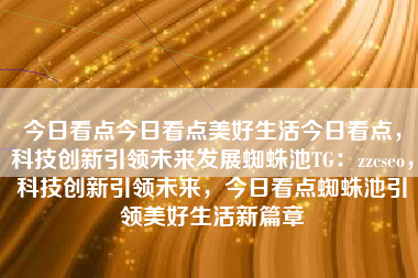 今日看点今日看点美好生活今日看点，科技创新引领未来发展蜘蛛池TG：zzcseo，科技创新引领未来，今日看点蜘蛛池引领美好生活新篇章