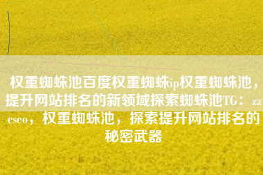 权重蜘蛛池百度权重蜘蛛ip权重蜘蛛池，提升网站排名的新领域探索蜘蛛池TG：zzcseo，权重蜘蛛池，探索提升网站排名的秘密武器