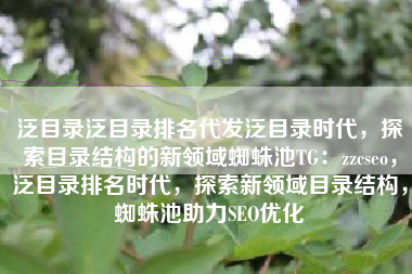 泛目录泛目录排名代发泛目录时代，探索目录结构的新领域蜘蛛池TG：zzcseo，泛目录排名时代，探索新领域目录结构，蜘蛛池助力SEO优化