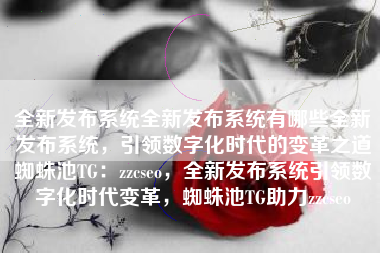 全新发布系统全新发布系统有哪些全新发布系统，引领数字化时代的变革之道蜘蛛池TG：zzcseo，全新发布系统引领数字化时代变革，蜘蛛池TG助力zzcseo