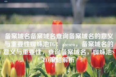 备案域名备案域名查询备案域名的意义与重要性蜘蛛池TG：zzcseo，备案域名的意义与重要性，查询备案域名，蜘蛛池SEO策略解析