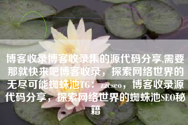 博客收录博客收录集的源代码分享,需要那就快来吧博客收录，探索网络世界的无尽可能蜘蛛池TG：zzcseo，博客收录源代码分享，探索网络世界的蜘蛛池SEO秘籍