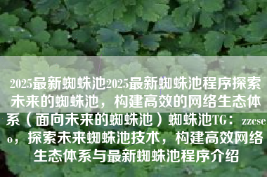 2025最新蜘蛛池2025最新蜘蛛池程序探索未来的蜘蛛池，构建高效的网络生态体系（面向未来的蜘蛛池）蜘蛛池TG：zzcseo，探索未来蜘蛛池技术，构建高效网络生态体系与最新蜘蛛池程序介绍