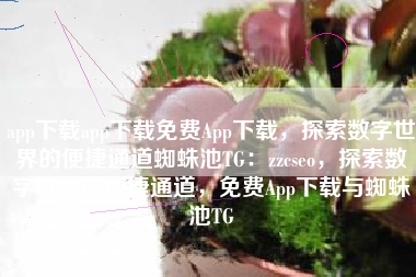 app下载app下载免费App下载，探索数字世界的便捷通道蜘蛛池TG：zzcseo，探索数字世界的便捷通道，免费App下载与蜘蛛池TG