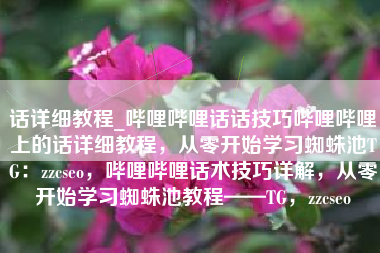 话详细教程_哔哩哔哩话话技巧哔哩哔哩上的话详细教程，从零开始学习蜘蛛池TG：zzcseo，哔哩哔哩话术技巧详解，从零开始学习蜘蛛池教程——TG，zzcseo