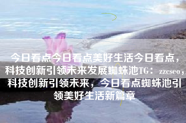 今日看点今日看点美好生活今日看点，科技创新引领未来发展蜘蛛池TG：zzcseo，科技创新引领未来，今日看点蜘蛛池引领美好生活新篇章