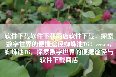 软件下载软件下载商店软件下载，探索数字世界的便捷途径蜘蛛池TG：zzcseo，蜘蛛池TG，探索数字世界的便捷途径与软件下载商店