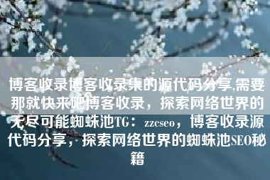 博客收录博客收录集的源代码分享,需要那就快来吧博客收录，探索网络世界的无尽可能蜘蛛池TG：zzcseo，博客收录源代码分享，探索网络世界的蜘蛛池SEO秘籍