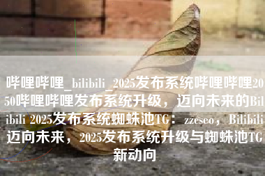 哔哩哔哩_bilibili_2025发布系统哔哩哔哩2050哔哩哔哩发布系统升级，迈向未来的Bilibili 2025发布系统蜘蛛池TG：zzcseo，Bilibili迈向未来，2025发布系统升级与蜘蛛池TG新动向