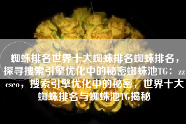 蜘蛛排名世界十大蜘蛛排名蜘蛛排名，探寻搜索引擎优化中的秘密蜘蛛池TG：zzcseo，搜索引擎优化中的秘密，世界十大蜘蛛排名与蜘蛛池TG揭秘