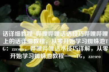 话详细教程_哔哩哔哩话话技巧哔哩哔哩上的话详细教程，从零开始学习蜘蛛池TG：zzcseo，哔哩哔哩话术技巧详解，从零开始学习蜘蛛池教程——TG，zzcseo