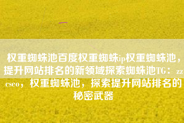 权重蜘蛛池百度权重蜘蛛ip权重蜘蛛池，提升网站排名的新领域探索蜘蛛池TG：zzcseo，权重蜘蛛池，探索提升网站排名的秘密武器
