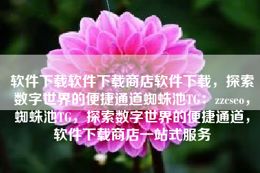 软件下载软件下载商店软件下载，探索数字世界的便捷通道蜘蛛池TG：zzcseo，蜘蛛池TG，探索数字世界的便捷通道，软件下载商店一站式服务
