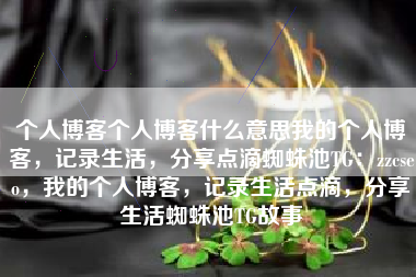 个人博客个人博客什么意思我的个人博客，记录生活，分享点滴蜘蛛池TG：zzcseo，我的个人博客，记录生活点滴，分享生活蜘蛛池TG故事