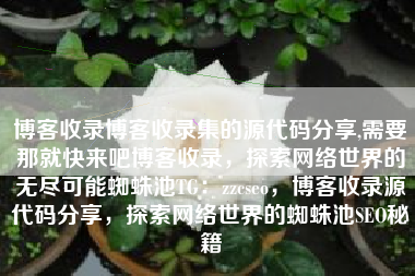 博客收录博客收录集的源代码分享,需要那就快来吧博客收录，探索网络世界的无尽可能蜘蛛池TG：zzcseo，博客收录源代码分享，探索网络世界的蜘蛛池SEO秘籍