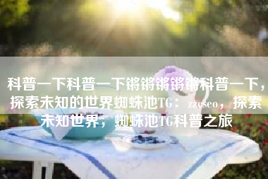 科普一下科普一下锵锵锵锵锵科普一下，探索未知的世界蜘蛛池TG：zzcseo，探索未知世界，蜘蛛池TG科普之旅