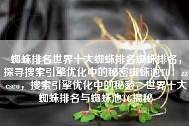 蜘蛛排名世界十大蜘蛛排名蜘蛛排名，探寻搜索引擎优化中的秘密蜘蛛池TG：zzcseo，搜索引擎优化中的秘密，世界十大蜘蛛排名与蜘蛛池TG揭秘
