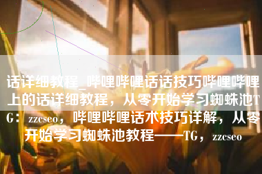话详细教程_哔哩哔哩话话技巧哔哩哔哩上的话详细教程，从零开始学习蜘蛛池TG：zzcseo，哔哩哔哩话术技巧详解，从零开始学习蜘蛛池教程——TG，zzcseo