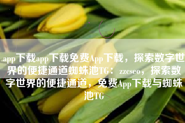 app下载app下载免费App下载，探索数字世界的便捷通道蜘蛛池TG：zzcseo，探索数字世界的便捷通道，免费App下载与蜘蛛池TG