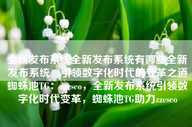 全新发布系统全新发布系统有哪些全新发布系统，引领数字化时代的变革之道蜘蛛池TG：zzcseo，全新发布系统引领数字化时代变革，蜘蛛池TG助力zzcseo