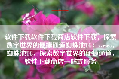 软件下载软件下载商店软件下载，探索数字世界的便捷通道蜘蛛池TG：zzcseo，蜘蛛池TG，探索数字世界的便捷通道，软件下载商店一站式服务
