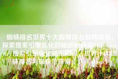 蜘蛛排名世界十大蜘蛛排名蜘蛛排名，探索搜索引擎优化的秘密蜘蛛池TG：zzcseo，搜索引擎优化秘密揭秘，世界十大蜘蛛排名与蜘蛛池探索（TG，zzcseo）